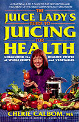 The Juice Lady's Guide to Juicing for Health - Cherie Calbom