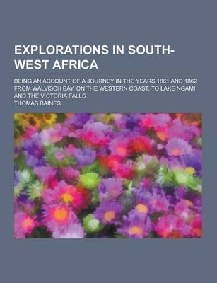 Explorations in South-West Africa; Being an Account of a Journey in the Years 1861 and 1862 from Walvisch Bay, on the Western Coast, to Lake Ngami and - Thomas Baines