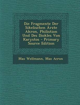 Die Fragmente Der Sikelischen Arzte Akron, Philistion Und Des Diokles Von Karystos - Primary Source Edition - Max Wellmann, Max Acron