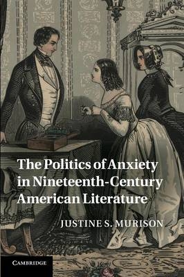 The Politics of Anxiety in Nineteenth-Century American Literature - Justine S. Murison