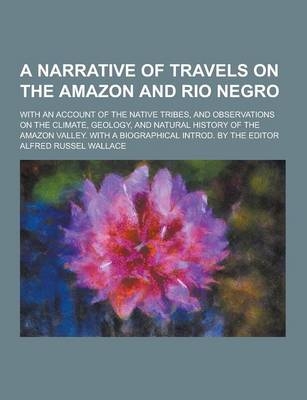 A Narrative of Travels on the Amazon and Rio Negro; With an Account of the Native Tribes, and Observations on the Climate, Geology, and Natural Hist - Alfred Russel Wallace