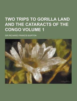 Two Trips to Gorilla Land and the Cataracts of the Congo Volume 1 - Sir Richard Francis Burton