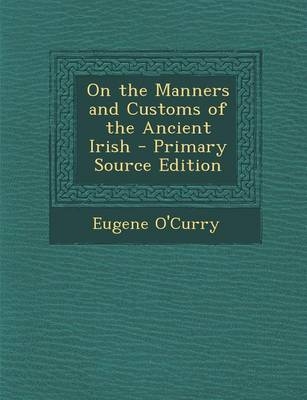 On the Manners and Customs of the Ancient Irish - Eugene O'Curry