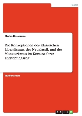 Die Konzeptionen des Klassischen Liberalismus, der Neoklassik und des Monetarismus im Kontext ihrer Entstehungszeit - Marko Rossmann