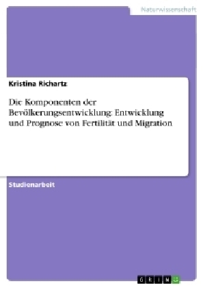 Die Komponenten der BevÃ¶lkerungsentwicklung: Entwicklung und Prognose von FertilitÃ¤t und Migration - Kristina Richartz