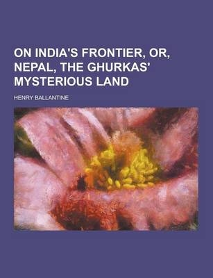 On India's Frontier, Or, Nepal, the Ghurkas' Mysterious Land - Henry Ballantine