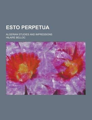 Esto Perpetua; Algerian Studies and Impressions - Hilaire Belloc