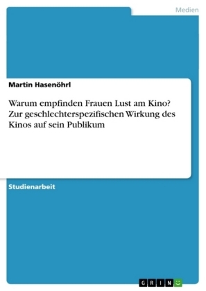 Warum empfinden Frauen Lust am Kino? Zur geschlechterspezifischen Wirkung des Kinos auf sein Publikum - Martin Hasenöhrl