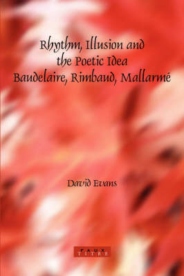 Rhythm, Illusion and the Poetic Idea: Baudelaire, Rimbaud, Mallarmé - David Evans
