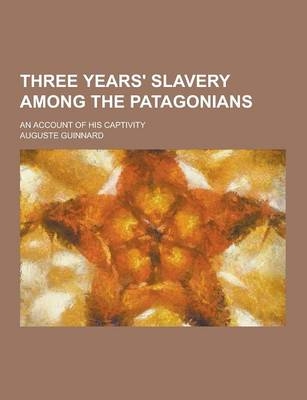 Three Years' Slavery Among the Patagonians; An Account of His Captivity - Auguste Guinnard