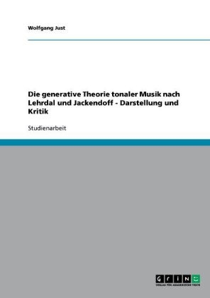 Die generative Theorie tonaler Musik nach Lehrdal und Jackendoff - Darstellung und Kritik - Wolfgang Just