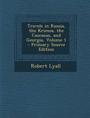 Travels in Russia, the Krimea, the Caucasus, and Georgia, Volume 1 - Primary Source Edition - Robert Lyall