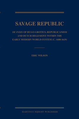 Savage Republic: De Indis of Hugo Grotius, Republicanism and Dutch Hegemony within the Early Modern World-System (c. 1600-1619) - Eric Wilson