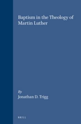 Baptism in the Theology of Martin Luther - Jonathan D. Trigg
