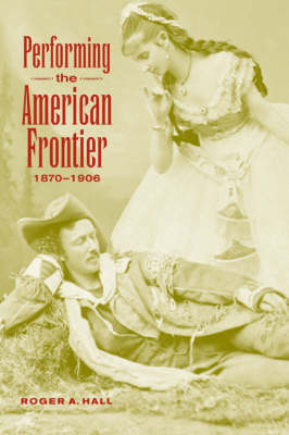 Performing the American Frontier, 1870–1906 - Roger A. Hall