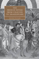 The French Fetish from Chaucer to Shakespeare - Deanne Williams