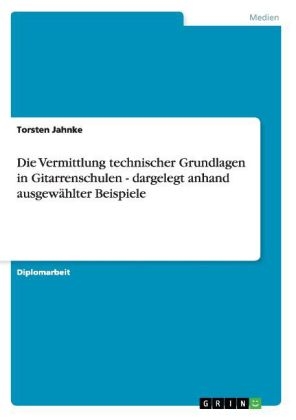 Die Vermittlung technischer Grundlagen in Gitarrenschulen - dargelegt anhand ausgewÃ¤hlter Beispiele - Torsten Jahnke