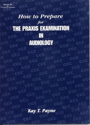 How to Prepare for the Praxis Examination in Audiology - Kay Payne