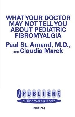 What Your Doctor May Not Tell You About: Pediatric Fibromyalgia - Claudia Craig Marek, R. Paul St. Amand