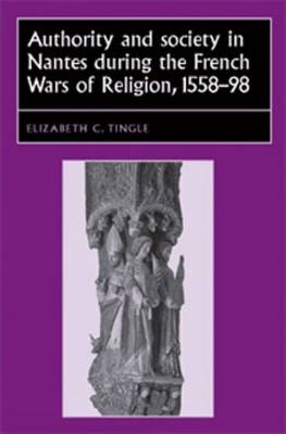 Authority and society in Nantes during the French Wars of Religion, 1558-1598 -  Elizabeth C. Tingle