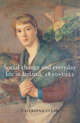 Social change and everyday life in Ireland, 1850-1922 -  Caitriona Clear