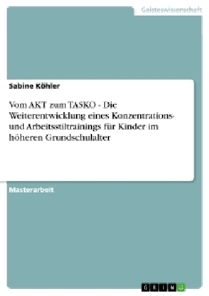 Vom AKT zum TASKO - Die Weiterentwicklung eines Konzentrations- und Arbeitsstiltrainings fÃ¼r Kinder im hÃ¶heren Grundschulalter - Sabine KÃ¶hler