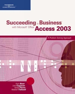 Succeeding in Business with Microsoft Office Access 2003: A Problem-Solving Approach - Karin Bast, Leon Cygman, Gerard Flynn, Rebekah Tidwell