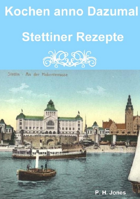 Kochen anno Dazumal - Stettiner Rezepte - P. H. Jones