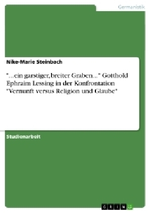 "...ein garstiger, breiter Graben... " Gotthold Ephraim Lessing in der Konfrontation "Vernunft versus Religion und Glaube" - Nike-Marie Steinbach