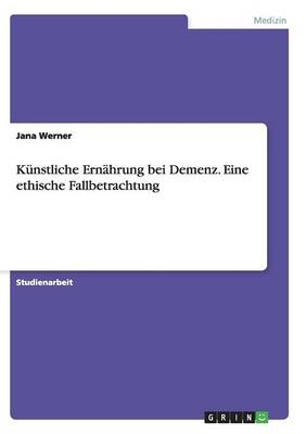 Künstliche Ernährung bei Demenz. Eine ethische Fallbetrachtung - Jana Werner