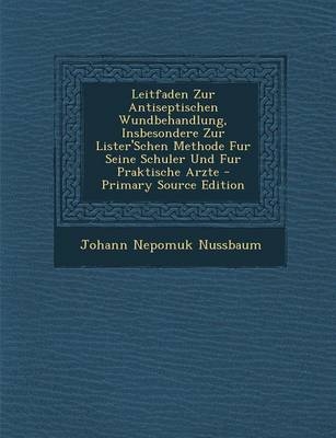 Leitfaden Zur Antiseptischen Wundbehandlung, Insbesondere Zur Lister'schen Methode Fur Seine Schuler Und Fur Praktische Arzte - Primary Source Edition - Johann Nepomuk Nussbaum