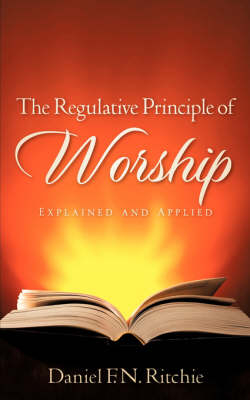 The Regulative Principle of Worship - Daniel F N Ritchie