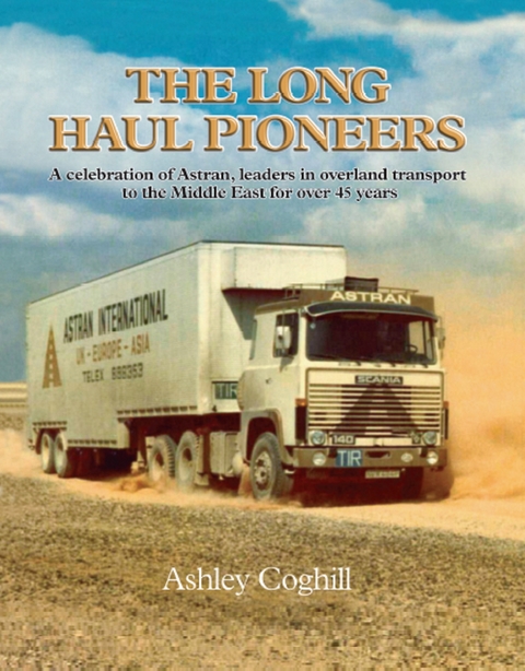 Long Haul Pioneers, The: A Celebration of Astran: Leaders in Overland Transport to the Middle East for Over 40 Years -  Ashley Coghill