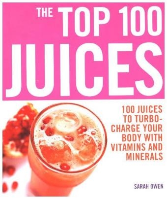 Top 100 Juices: 100 Juices To Turbo Charge Your Body With Vitamins a - Sarah Owen