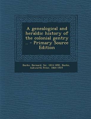 A Genealogical and Heraldic History of the Colonial Gentry .. - Bernard Burke, Ashworth Peter Burke
