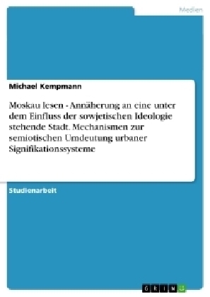 Moskau lesen - Annäherung an eine unter dem Einfluss der sowjetischen Ideologie stehende Stadt. Mechanismen zur semiotischen Umdeutung urbaner Signifikationssysteme - Michael Kempmann