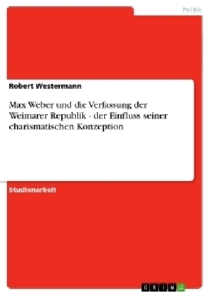 Max Weber und die Verfassung der Weimarer Republik - der Einfluss seiner charismatischen Konzeption - Robert Westermann