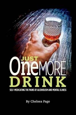 Just One More Drink - Self-Medicating the Pains of Alcoholism and Mental Illness - Chelsea Page