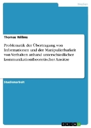 Problematik der Übertragung von Informationen und der Manipulierbarkeit von Verhalten anhand unterschiedlicher kommunikationtheoretischer Ansätze - Thomas Willms