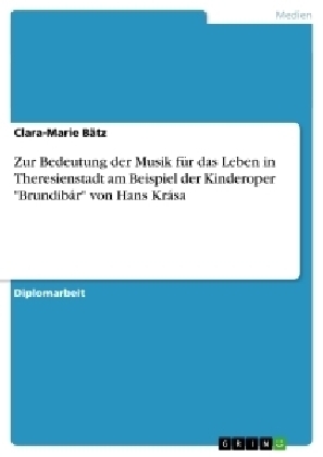 Zur Bedeutung der Musik fÃ¼r das Leben in Theresienstadt am Beispiel der Kinderoper "BrundibÃ¡r" von Hans KrÃ¡sa - Clara-Marie BÃ¤tz