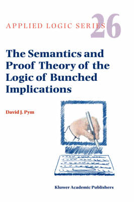 Semantics and Proof Theory of the Logic of Bunched Implications -  David J. Pym