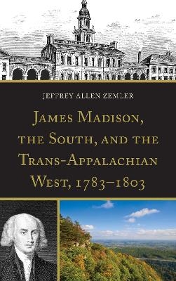 James Madison, the South, and the Trans-Appalachian West, 1783–1803 - Jeffrey Allen Zemler