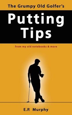 The Grumpy Old Golfer's Putting Tips - E P Murphy