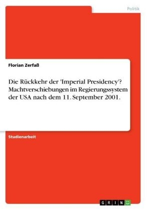 Die RÃ¼ckkehr der 'Imperial Presidency'? Machtverschiebungen im Regierungssystem der USA nach dem 11. September 2001 - Florian ZerfaÃ