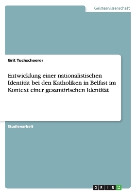 Entwicklung einer nationalistischen IdentitÃ¤t bei den Katholiken in Belfast im Kontext einer gesamtirischen IdentitÃ¤t - Grit Tuchscheerer