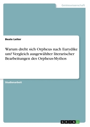 Warum dreht sich Orpheus nach Eurydike um? Vergleich ausgewählter literarischer Bearbeitungen des Orpheus-Mythos - Beate Leiter