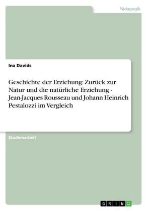 Geschichte der Erziehung: Zurück zur Natur und die natürliche Erziehung - Jean-Jacques Rousseau und Johann Heinrich Pestalozzi im Vergleich - Ina Davids