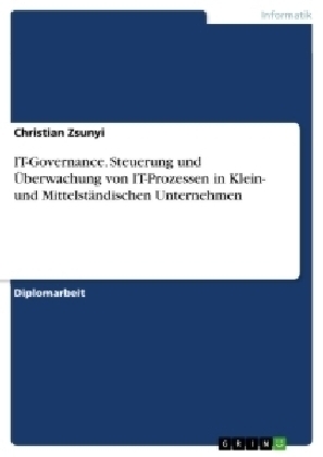 IT-Governance. Steuerung und Ãberwachung von IT-Prozessen in Klein- und MittelstÃ¤ndischen Unternehmen - Christian Zsunyi