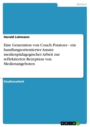 Eine Generation von Couch Potatoes - ein handlungsorientierter Ansatz medienpÃ¤dagogischer Arbeit zur reflektierten Rezeption von Medienangeboten - Harald Lohmann