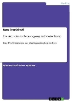 Die Arzneimittelversorgung in Deutschland - eine Problemanalyse des pharmazeutischen Marktes - Rena Truschinski
